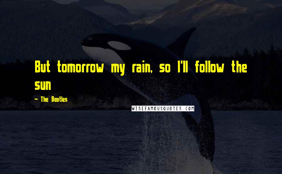 The Beatles Quotes: But tomorrow my rain, so I'll follow the sun