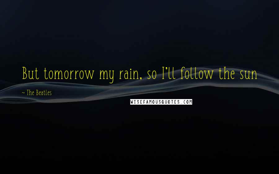 The Beatles Quotes: But tomorrow my rain, so I'll follow the sun