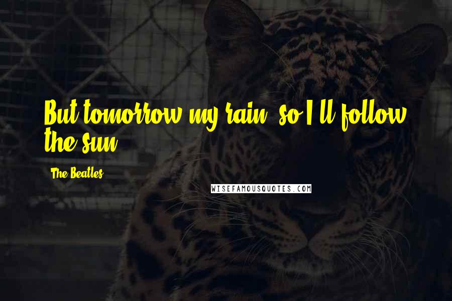 The Beatles Quotes: But tomorrow my rain, so I'll follow the sun