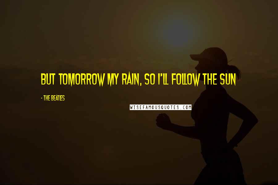 The Beatles Quotes: But tomorrow my rain, so I'll follow the sun