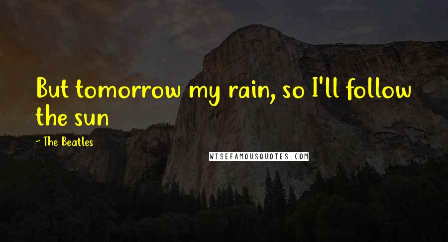 The Beatles Quotes: But tomorrow my rain, so I'll follow the sun