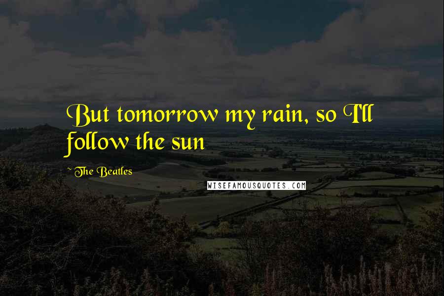 The Beatles Quotes: But tomorrow my rain, so I'll follow the sun