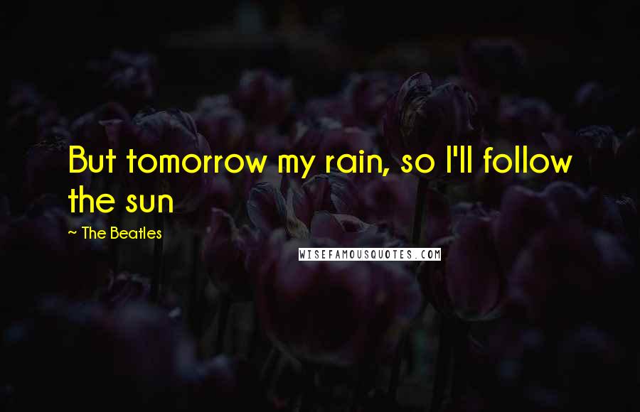 The Beatles Quotes: But tomorrow my rain, so I'll follow the sun