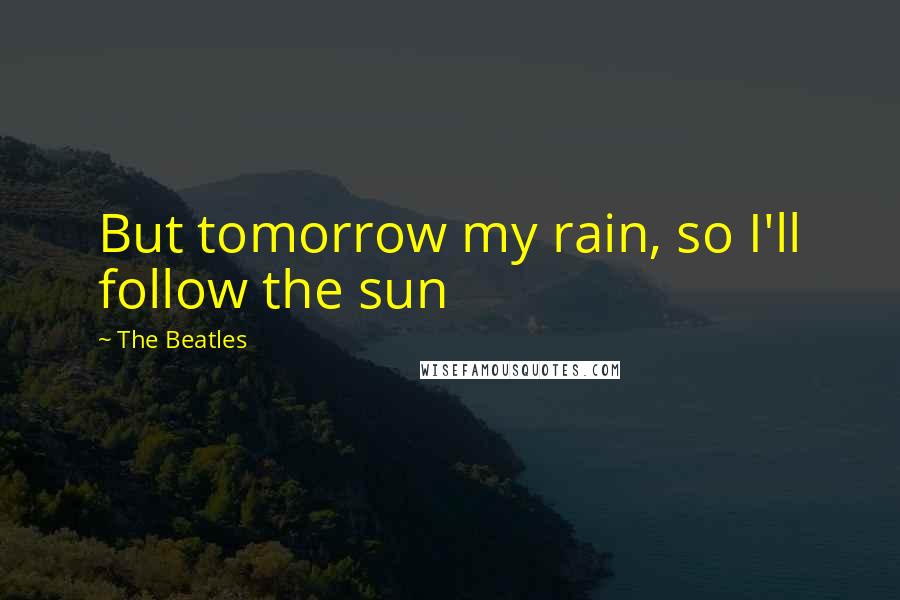 The Beatles Quotes: But tomorrow my rain, so I'll follow the sun