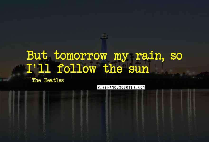 The Beatles Quotes: But tomorrow my rain, so I'll follow the sun