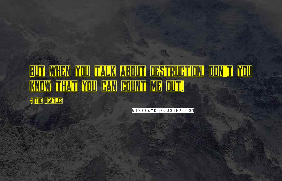 The Beatles Quotes: But when you talk about destruction, don't you know that you can count me out.