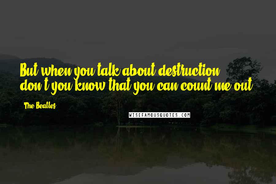 The Beatles Quotes: But when you talk about destruction, don't you know that you can count me out.