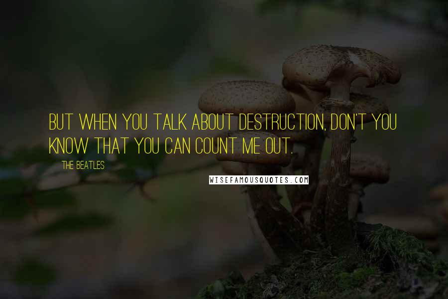 The Beatles Quotes: But when you talk about destruction, don't you know that you can count me out.