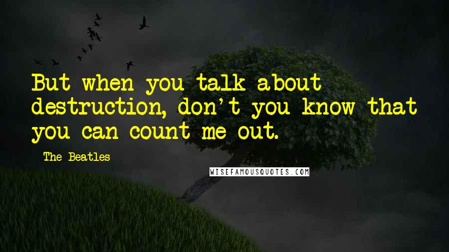 The Beatles Quotes: But when you talk about destruction, don't you know that you can count me out.