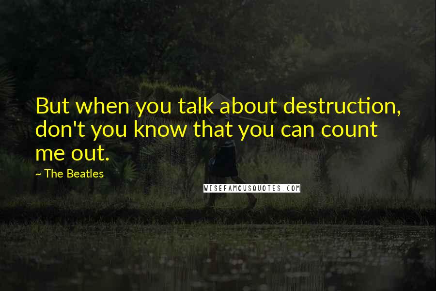 The Beatles Quotes: But when you talk about destruction, don't you know that you can count me out.