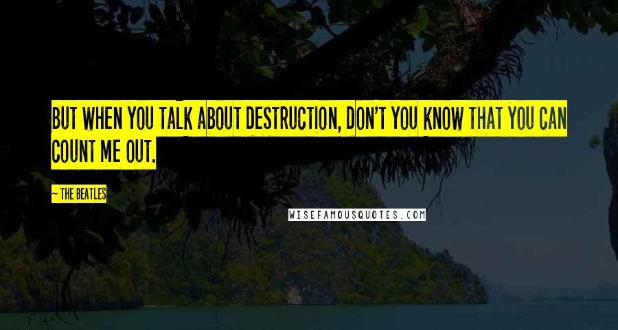 The Beatles Quotes: But when you talk about destruction, don't you know that you can count me out.