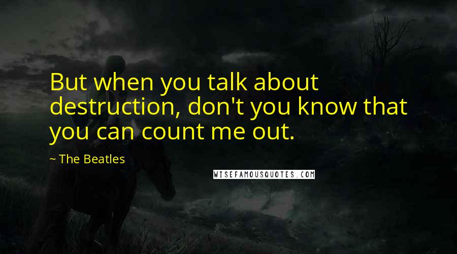 The Beatles Quotes: But when you talk about destruction, don't you know that you can count me out.