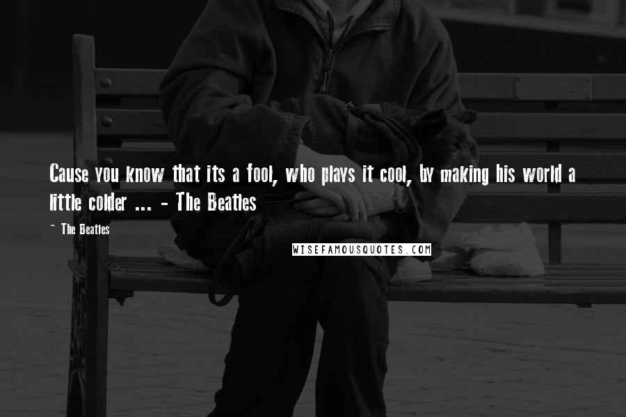 The Beatles Quotes: Cause you know that its a fool, who plays it cool, by making his world a little colder ... - The Beatles