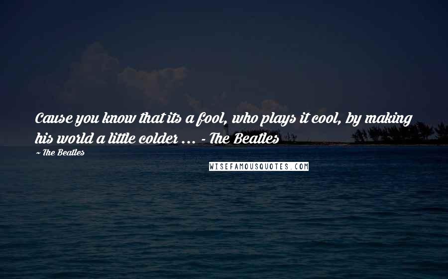 The Beatles Quotes: Cause you know that its a fool, who plays it cool, by making his world a little colder ... - The Beatles