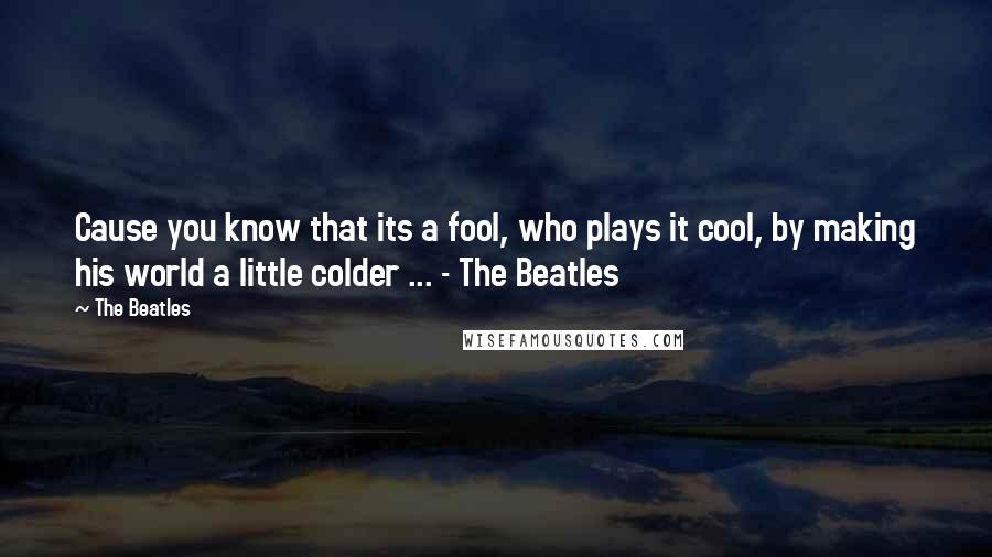 The Beatles Quotes: Cause you know that its a fool, who plays it cool, by making his world a little colder ... - The Beatles