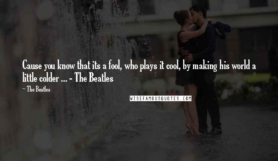 The Beatles Quotes: Cause you know that its a fool, who plays it cool, by making his world a little colder ... - The Beatles