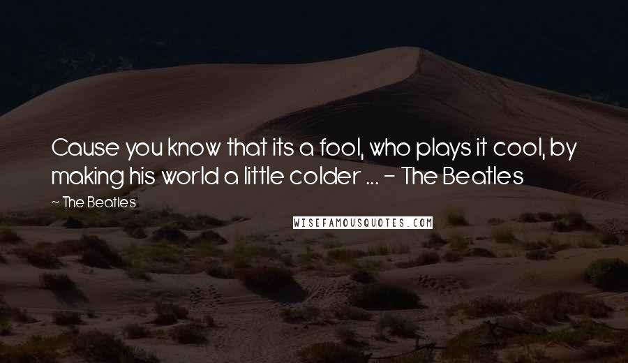 The Beatles Quotes: Cause you know that its a fool, who plays it cool, by making his world a little colder ... - The Beatles