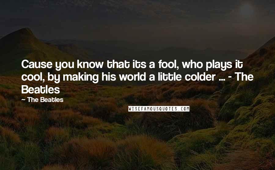 The Beatles Quotes: Cause you know that its a fool, who plays it cool, by making his world a little colder ... - The Beatles