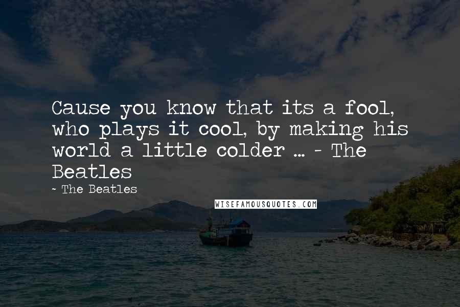 The Beatles Quotes: Cause you know that its a fool, who plays it cool, by making his world a little colder ... - The Beatles