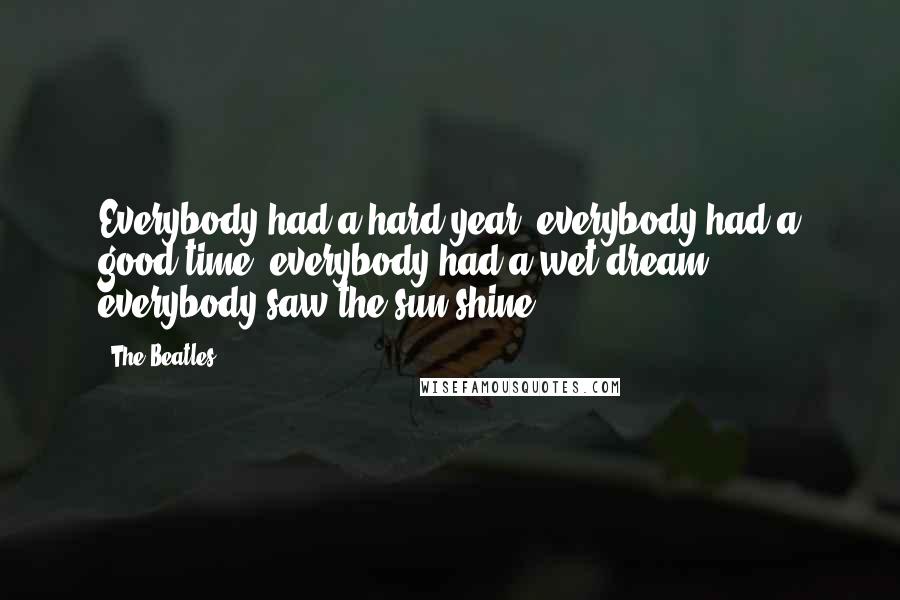 The Beatles Quotes: Everybody had a hard year, everybody had a good time, everybody had a wet dream, everybody saw the sun shine ...