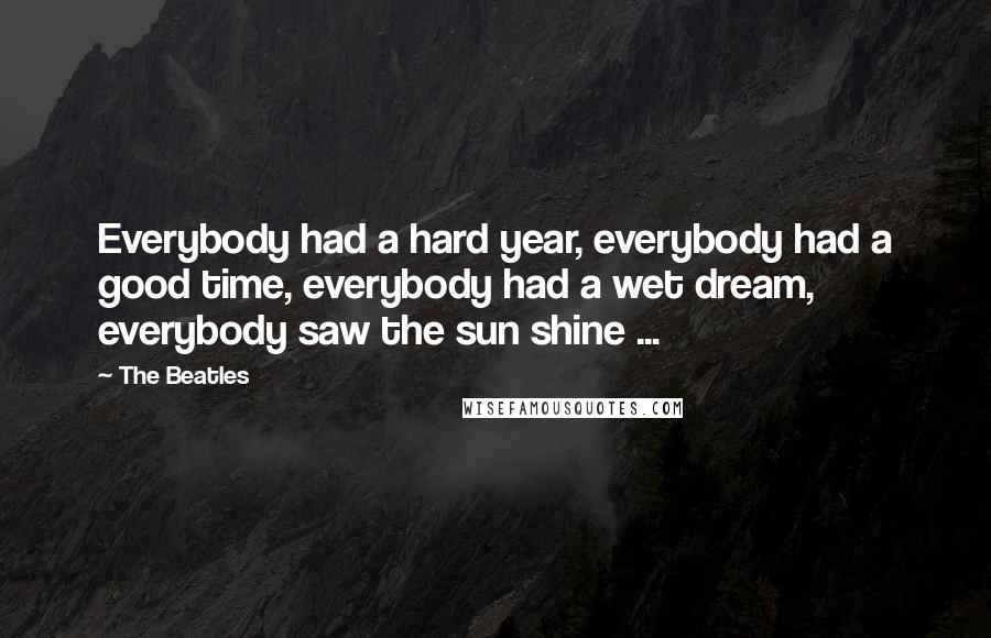 The Beatles Quotes: Everybody had a hard year, everybody had a good time, everybody had a wet dream, everybody saw the sun shine ...