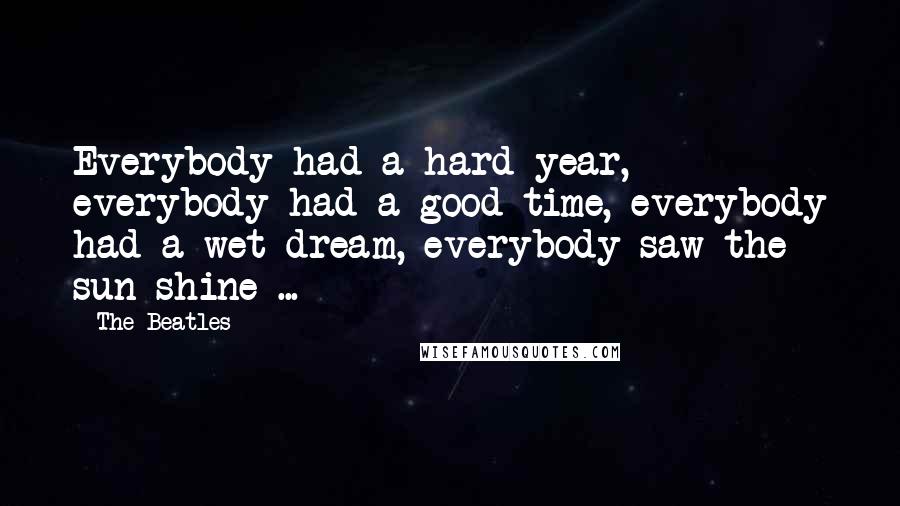 The Beatles Quotes: Everybody had a hard year, everybody had a good time, everybody had a wet dream, everybody saw the sun shine ...