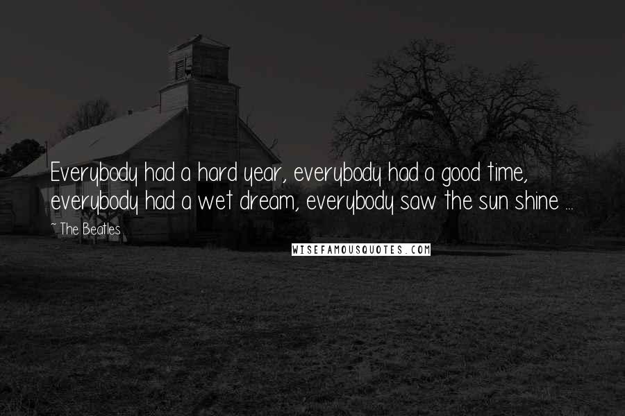 The Beatles Quotes: Everybody had a hard year, everybody had a good time, everybody had a wet dream, everybody saw the sun shine ...