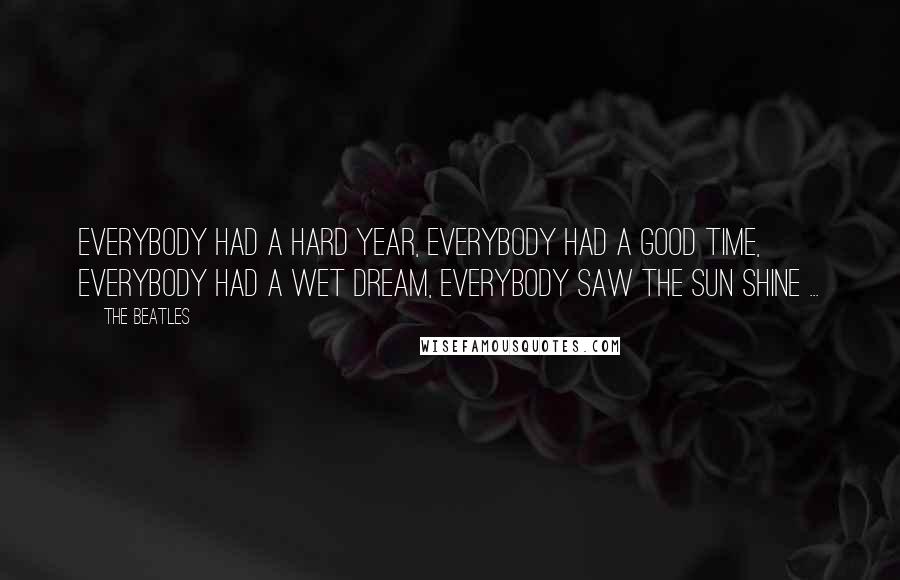 The Beatles Quotes: Everybody had a hard year, everybody had a good time, everybody had a wet dream, everybody saw the sun shine ...