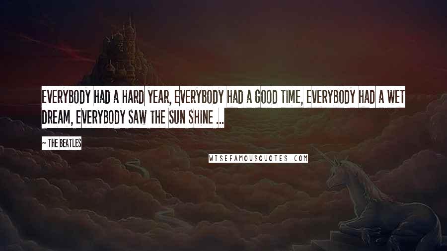 The Beatles Quotes: Everybody had a hard year, everybody had a good time, everybody had a wet dream, everybody saw the sun shine ...