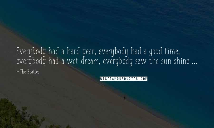 The Beatles Quotes: Everybody had a hard year, everybody had a good time, everybody had a wet dream, everybody saw the sun shine ...