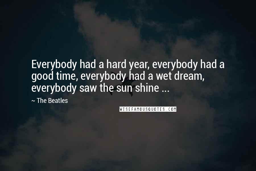 The Beatles Quotes: Everybody had a hard year, everybody had a good time, everybody had a wet dream, everybody saw the sun shine ...