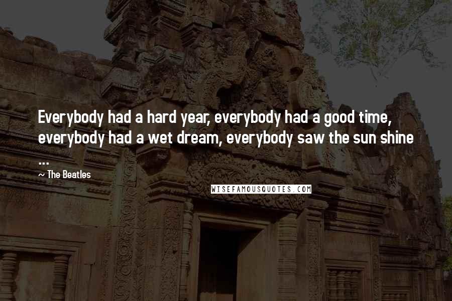 The Beatles Quotes: Everybody had a hard year, everybody had a good time, everybody had a wet dream, everybody saw the sun shine ...