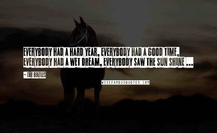 The Beatles Quotes: Everybody had a hard year, everybody had a good time, everybody had a wet dream, everybody saw the sun shine ...