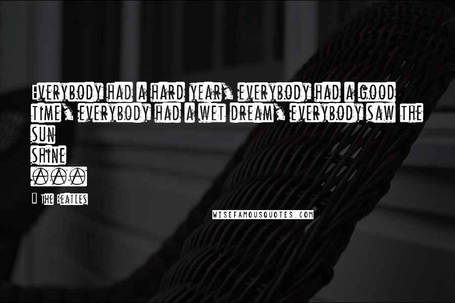 The Beatles Quotes: Everybody had a hard year, everybody had a good time, everybody had a wet dream, everybody saw the sun shine ...