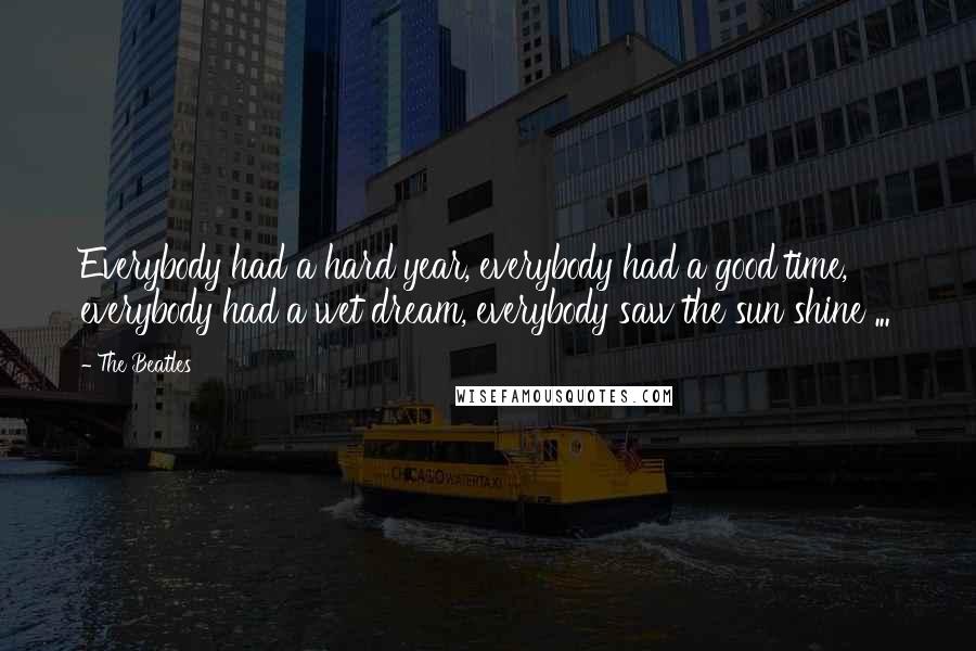 The Beatles Quotes: Everybody had a hard year, everybody had a good time, everybody had a wet dream, everybody saw the sun shine ...