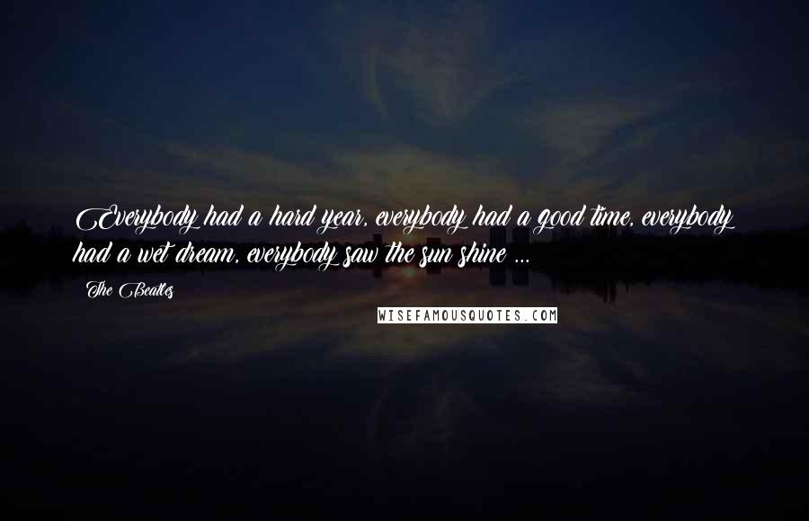 The Beatles Quotes: Everybody had a hard year, everybody had a good time, everybody had a wet dream, everybody saw the sun shine ...