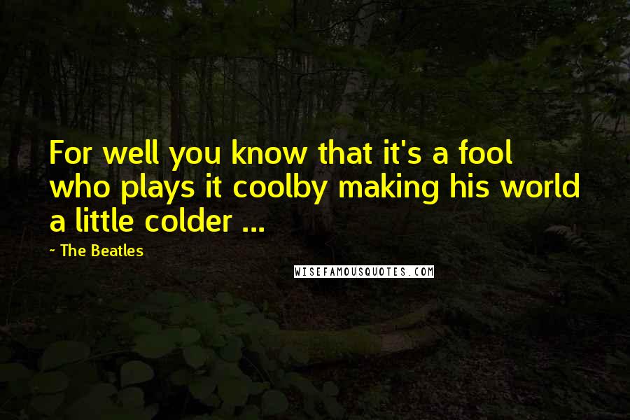 The Beatles Quotes: For well you know that it's a fool who plays it coolby making his world a little colder ...