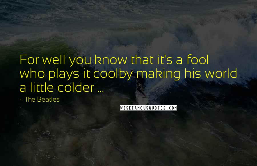 The Beatles Quotes: For well you know that it's a fool who plays it coolby making his world a little colder ...