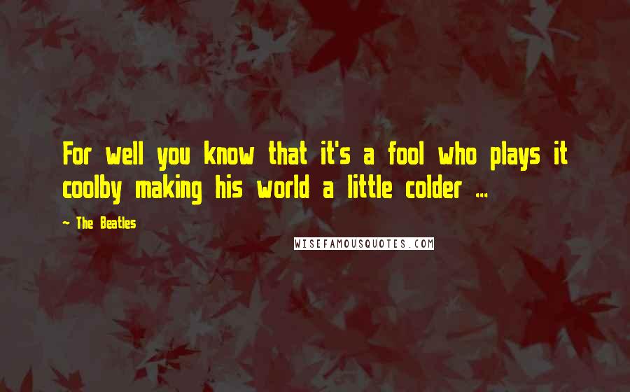 The Beatles Quotes: For well you know that it's a fool who plays it coolby making his world a little colder ...