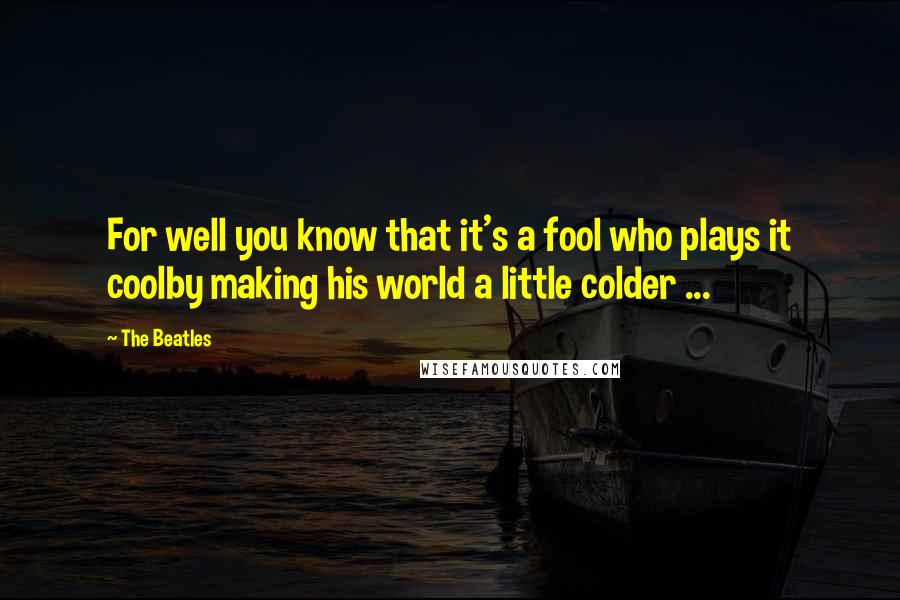 The Beatles Quotes: For well you know that it's a fool who plays it coolby making his world a little colder ...