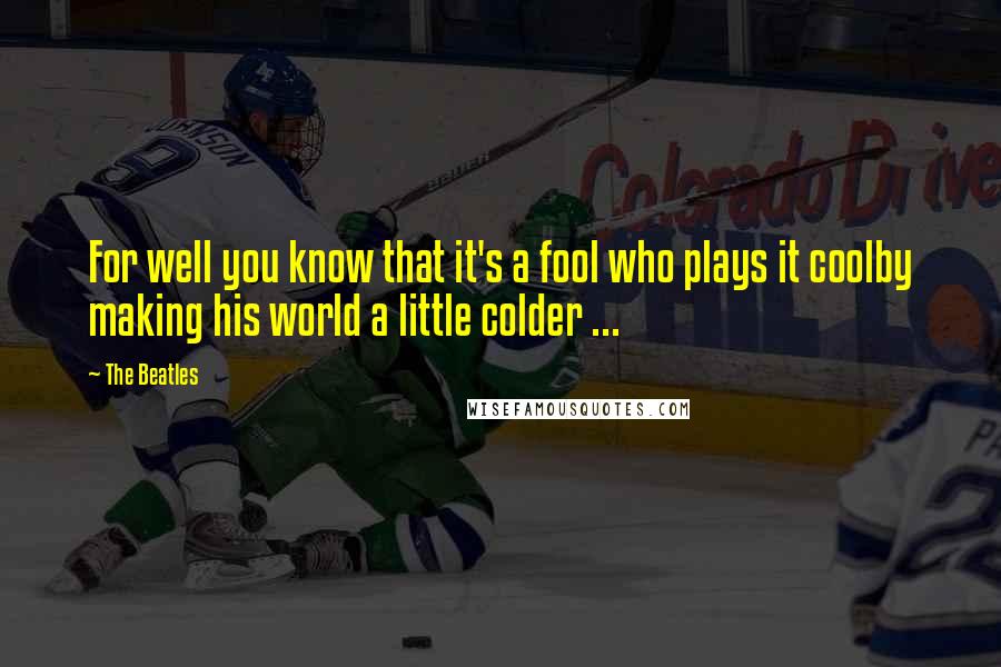 The Beatles Quotes: For well you know that it's a fool who plays it coolby making his world a little colder ...