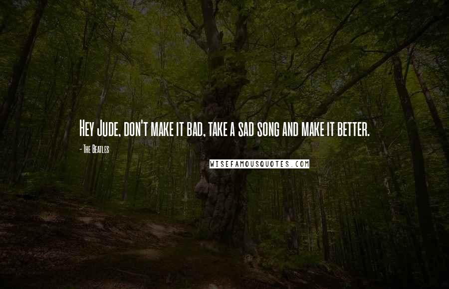 The Beatles Quotes: Hey Jude, don't make it bad, take a sad song and make it better.