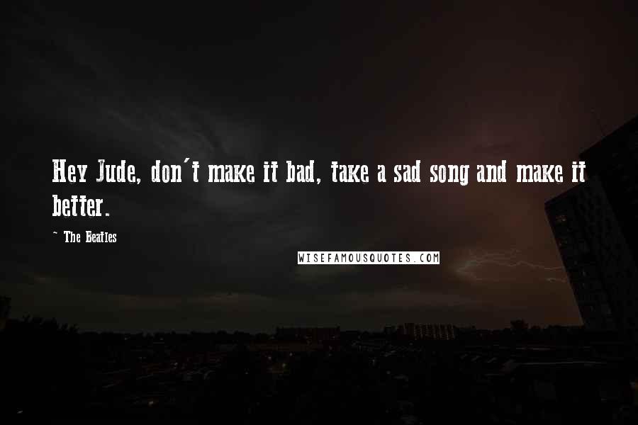 The Beatles Quotes: Hey Jude, don't make it bad, take a sad song and make it better.