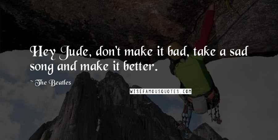 The Beatles Quotes: Hey Jude, don't make it bad, take a sad song and make it better.