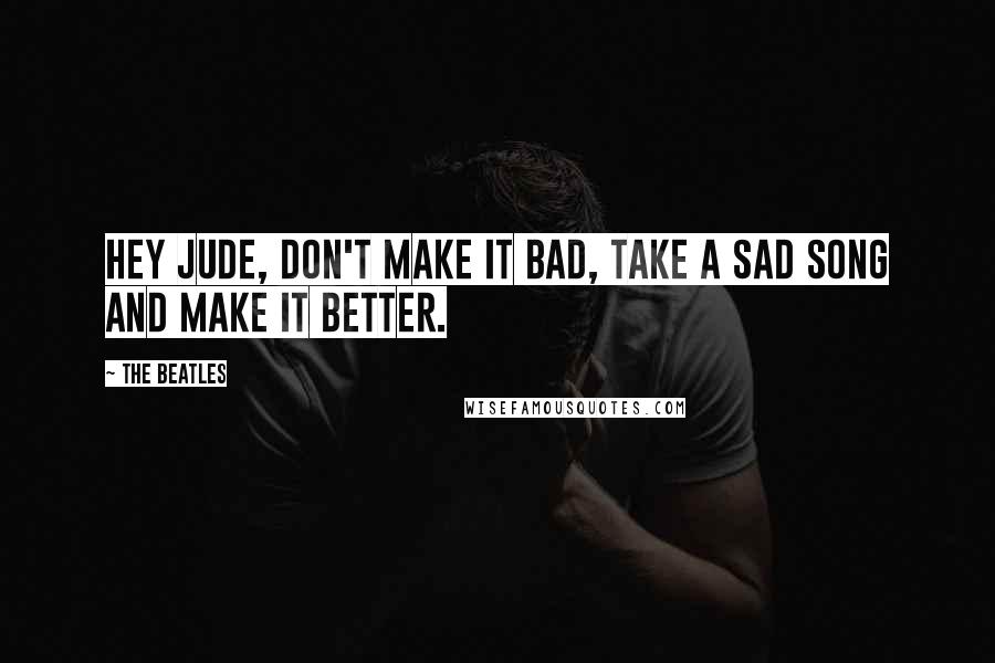 The Beatles Quotes: Hey Jude, don't make it bad, take a sad song and make it better.