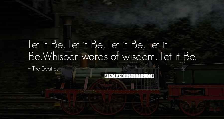 The Beatles Quotes: Let it Be, Let it Be, Let it Be, Let it Be,Whisper words of wisdom, Let it Be.