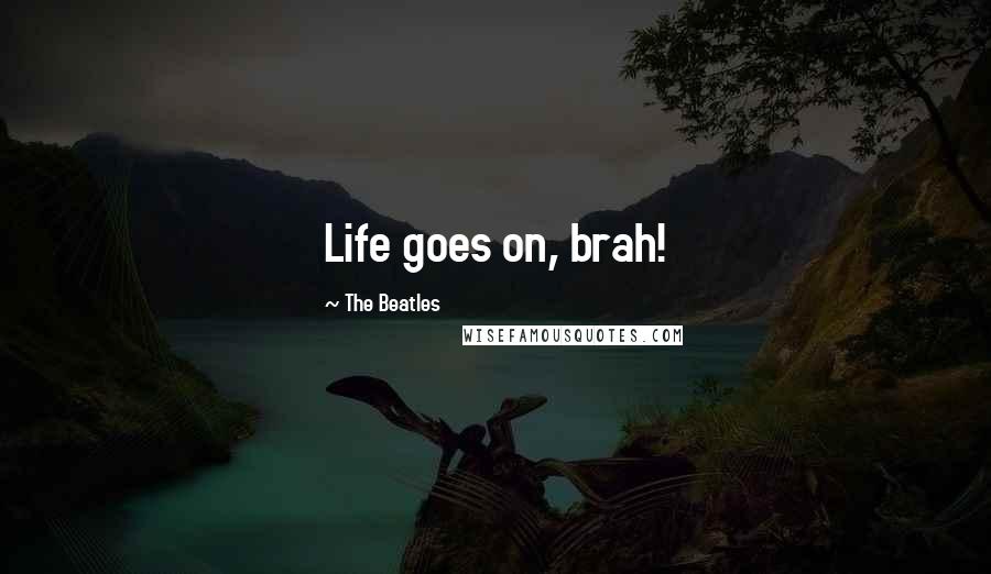 The Beatles Quotes: Life goes on, brah!