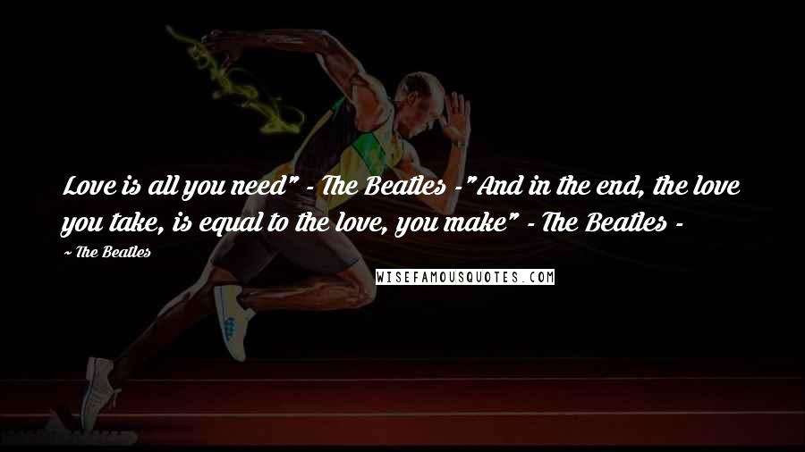 The Beatles Quotes: Love is all you need" - The Beatles -"And in the end, the love you take, is equal to the love, you make" - The Beatles -