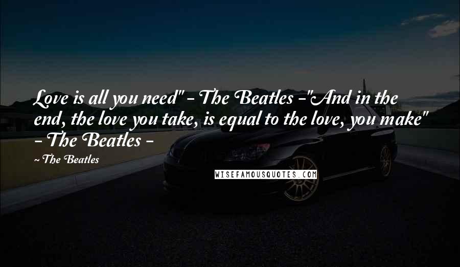 The Beatles Quotes: Love is all you need" - The Beatles -"And in the end, the love you take, is equal to the love, you make" - The Beatles -