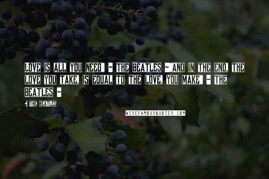 The Beatles Quotes: Love is all you need" - The Beatles -"And in the end, the love you take, is equal to the love, you make" - The Beatles -